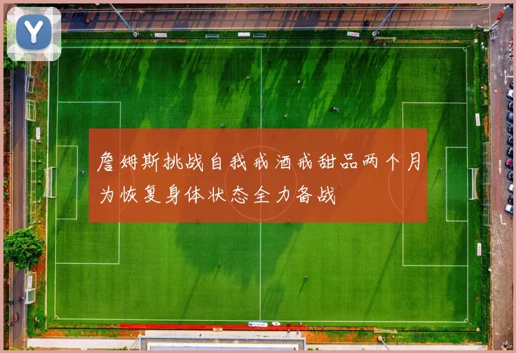 詹姆斯挑战自我戒酒戒甜品两个月为恢复身体状态全力备战