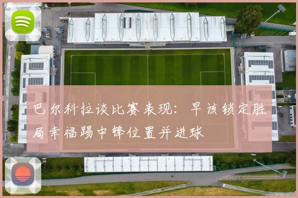 巴尔科拉谈比赛表现：早该锁定胜局幸福踢中锋位置并进球