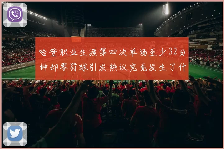 哈登职业生涯第四次单场至少32分钟却零罚球引发热议究竟发生了什么