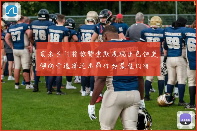 前米兰门将称赞索默表现出色但更倾向于选择迈尼昂作为最佳门将
