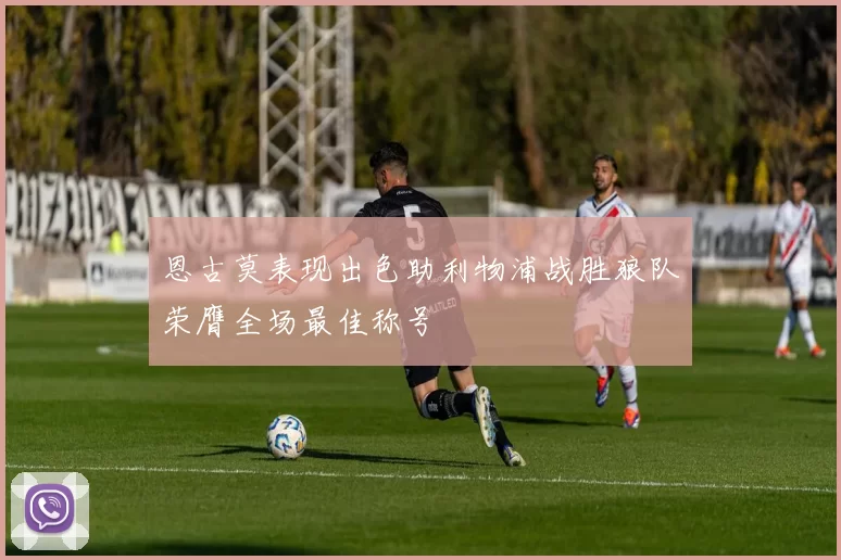 恩古莫表现出色助利物浦战胜狼队荣膺全场最佳称号