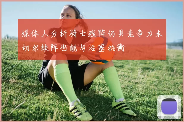 媒体人分析骑士残阵仍具竞争力米切尔缺阵也能与活塞抗衡