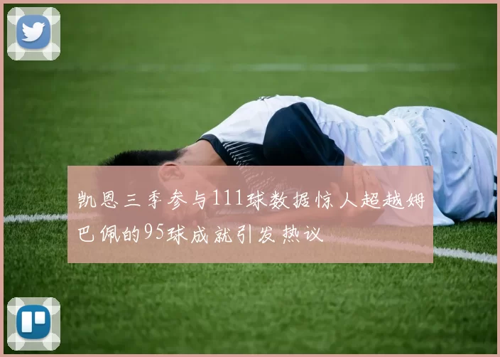 凯恩三季参与111球数据惊人超越姆巴佩的95球成就引发热议