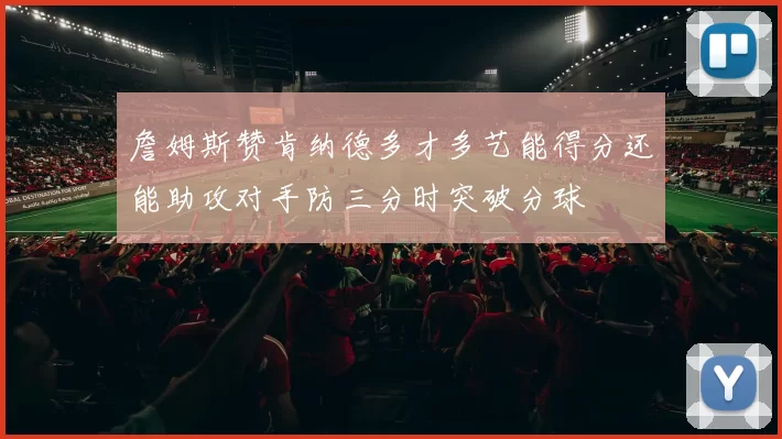 詹姆斯赞肯纳德多才多艺能得分还能助攻对手防三分时突破分球