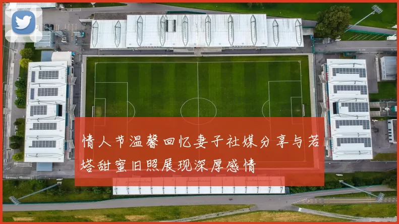 情人节温馨回忆妻子社媒分享与若塔甜蜜旧照展现深厚感情