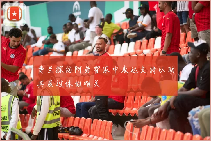 费兰探访阿劳霍家中表达支持以助其度过休假难关