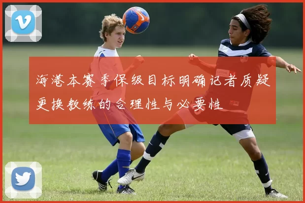 海港本赛季保级目标明确记者质疑更换教练的合理性与必要性
