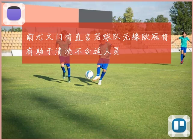 前尤文门将直言若球队无缘欧冠将有助于清洗不合适人员