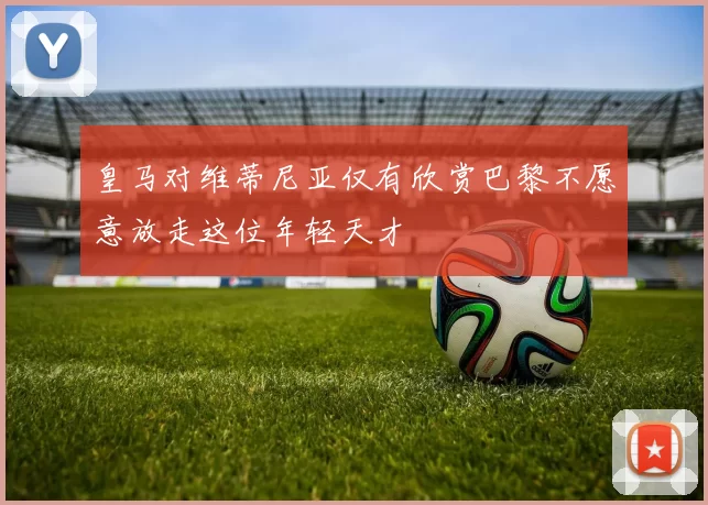 皇马对维蒂尼亚仅有欣赏巴黎不愿意放走这位年轻天才