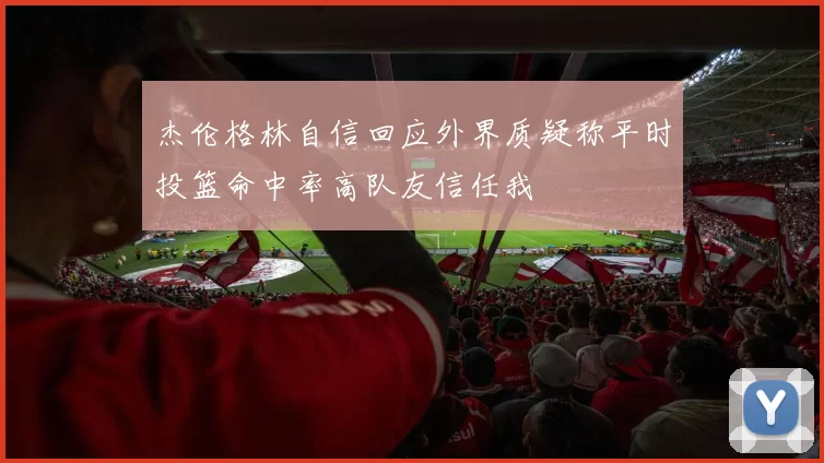 杰伦格林自信回应外界质疑称平时投篮命中率高队友信任我