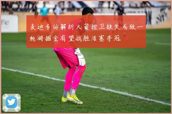麦迪专访解析火箭控卫缺失或致一轮游掘金有望战胜活塞夺冠