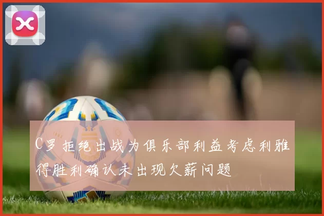 C罗拒绝出战为俱乐部利益考虑利雅得胜利确认未出现欠薪问题