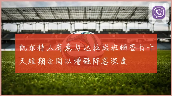 凯尔特人有意与达拉诺班顿签订十天短期合同以增强阵容深度