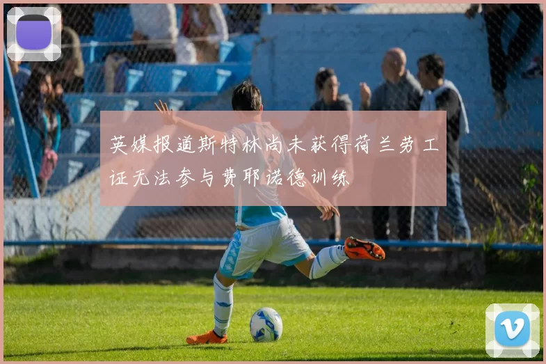 英媒报道斯特林尚未获得荷兰劳工证无法参与费耶诺德训练