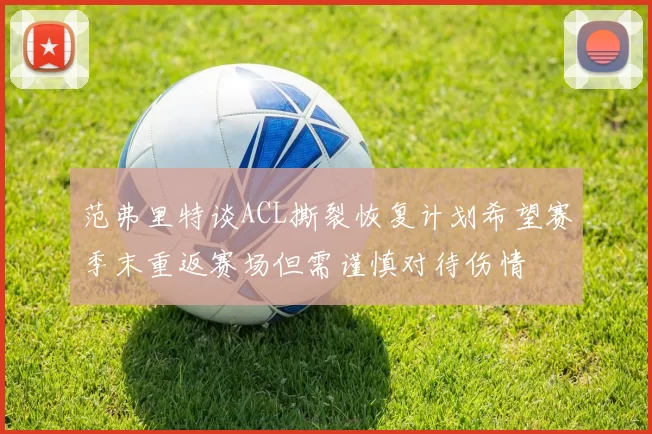 范弗里特谈ACL撕裂恢复计划希望赛季末重返赛场但需谨慎对待伤情