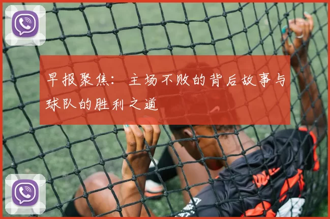 早报聚焦：主场不败的背后故事与球队的胜利之道
