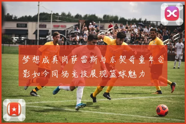 梦想成真岗萨雷斯与东契奇童年合影如今同场竞技展现篮球魅力