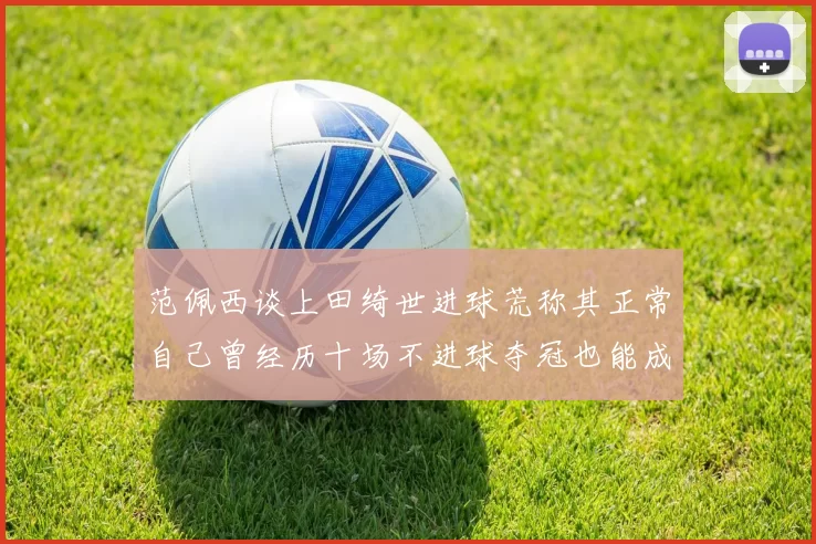 范佩西谈上田绮世进球荒称其正常自己曾经历十场不进球夺冠也能成功