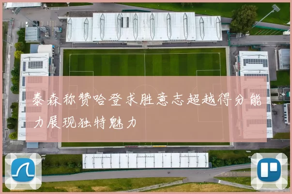 泰森称赞哈登求胜意志超越得分能力展现独特魅力