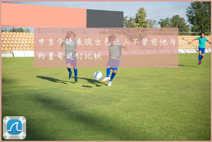 申京今晚表现出色让人不禁将他与约基奇进行比较