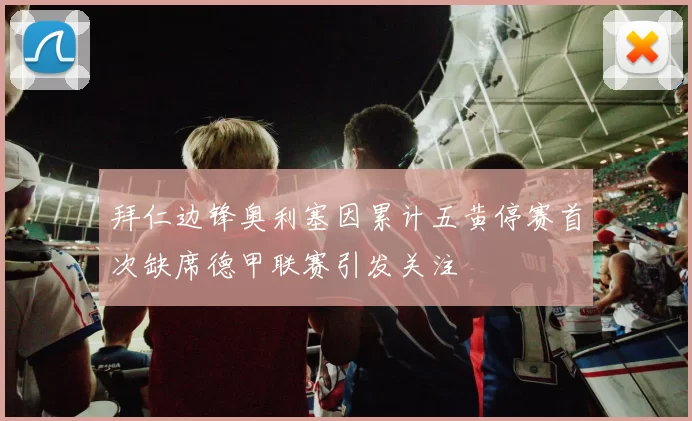 拜仁边锋奥利塞因累计五黄停赛首次缺席德甲联赛引发关注