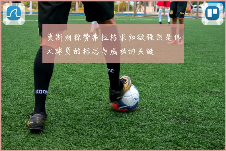 莫斯利称赞弗拉格求知欲强烈是伟大球员的标志与成功的关键