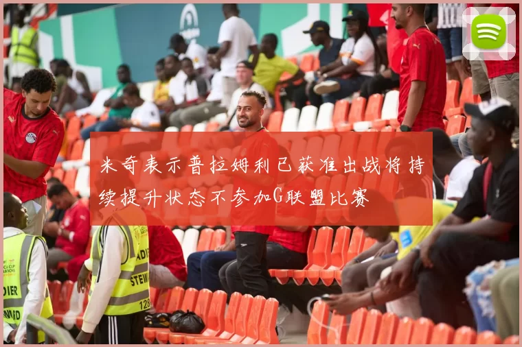 米奇表示普拉姆利已获准出战将持续提升状态不参加G联盟比赛