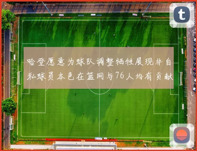 哈登愿意为球队调整牺牲展现非自私球员本色在篮网与76人均有贡献