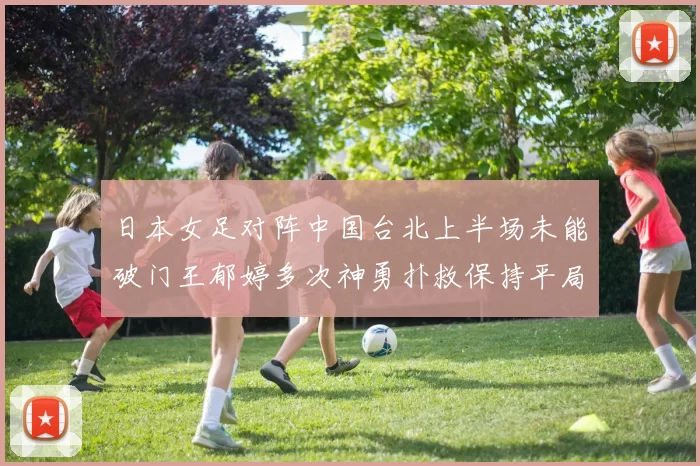 日本女足对阵中国台北上半场未能破门王郁婷多次神勇扑救保持平局