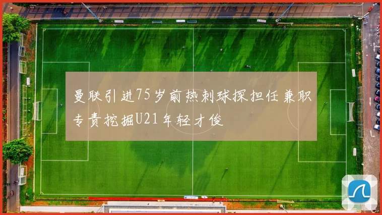 曼联引进75岁前热刺球探担任兼职专责挖掘U21年轻才俊