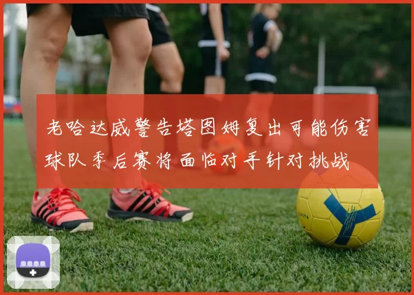 老哈达威警告塔图姆复出可能伤害球队季后赛将面临对手针对挑战
