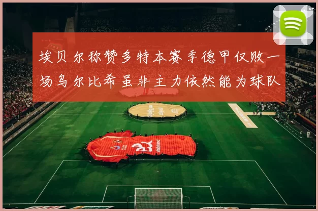 埃贝尔称赞多特本赛季德甲仅败一场乌尔比希虽非主力依然能为球队贡献力量