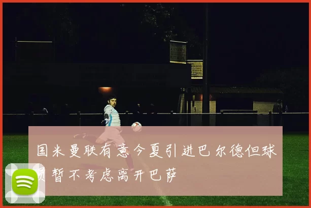 国米曼联有意今夏引进巴尔德但球员暂不考虑离开巴萨