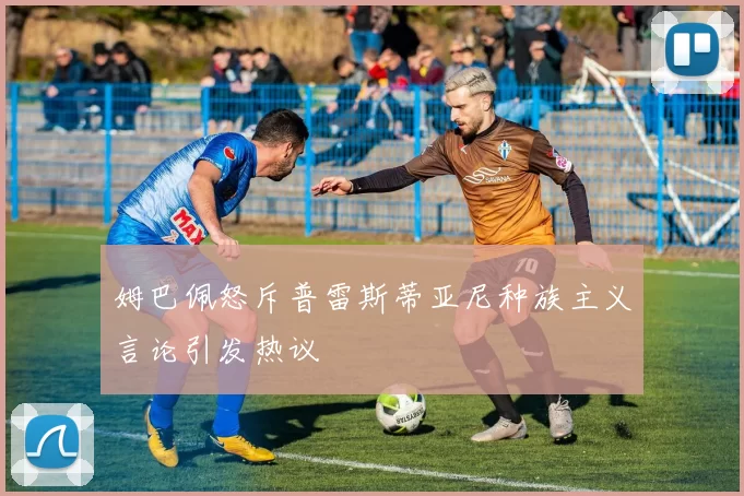 姆巴佩怒斥普雷斯蒂亚尼种族主义言论引发热议