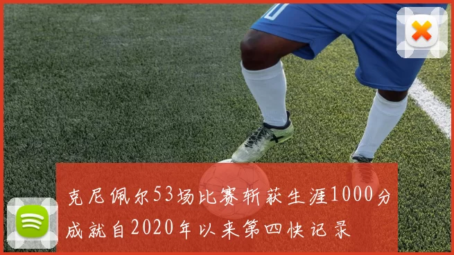 克尼佩尔53场比赛斩获生涯1000分成就自2020年以来第四快记录