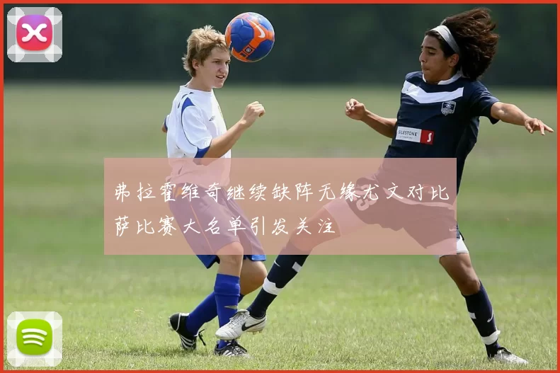 弗拉霍维奇继续缺阵无缘尤文对比萨比赛大名单引发关注